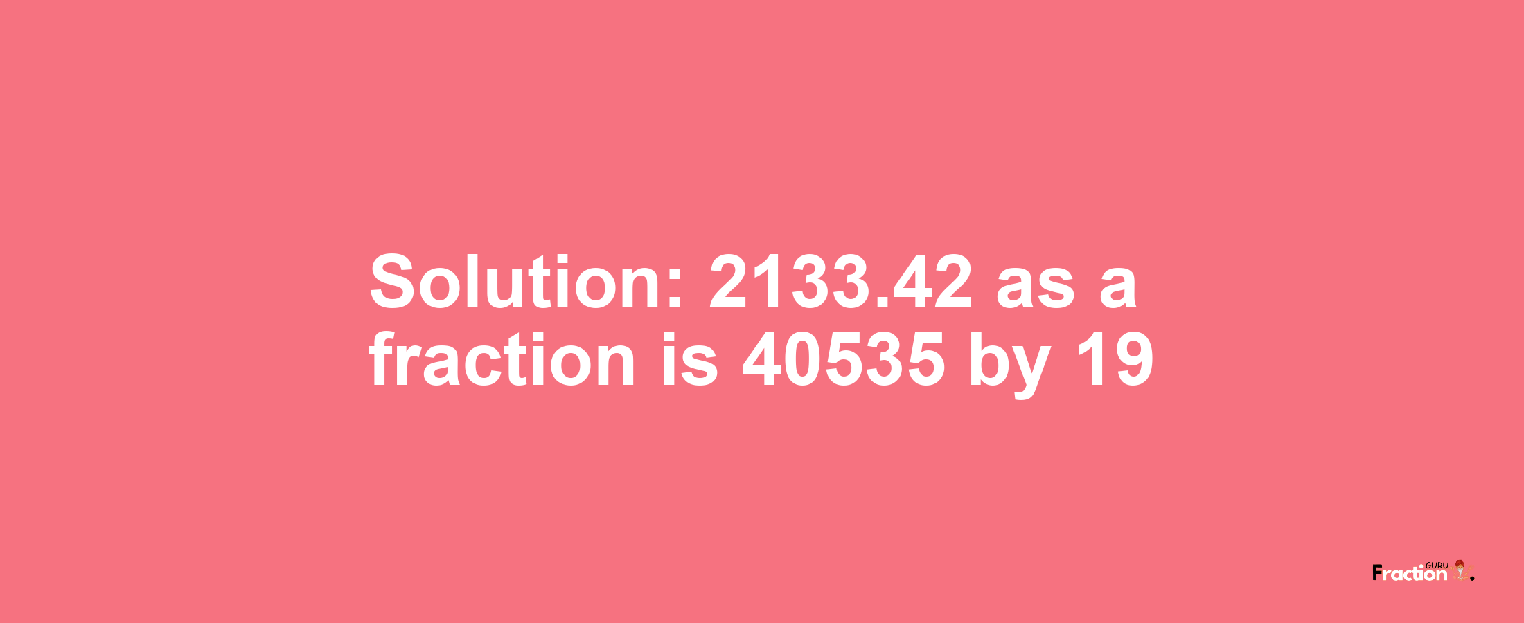 Solution:2133.42 as a fraction is 40535/19